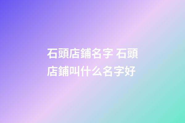 石頭店鋪名字 石頭店鋪叫什么名字好-第1張-店鋪起名-玄機派